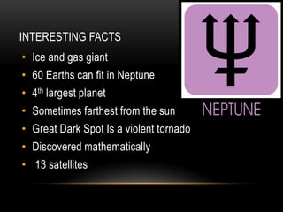 INTERESTING FACTS
• Ice and gas giant
• 60 Earths can fit in Neptune
• 4th largest planet
• Sometimes farthest from the sun
• Great Dark Spot Is a violent tornado
• Discovered mathematically
• 13 satellites
 