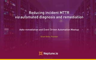 Reducing incident MTTR
via automated diagnosis and remediation
Auto-remediation and Event Driven Automation Meetup
Kiran Gollu, Founder
Neptune.io © 2017
 