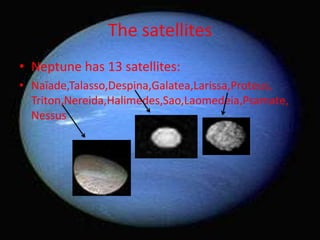 The satellites
• Neptune has 13 satellites:
• Naïade,Talasso,Despina,Galatea,Larissa,Proteus,
  Triton,Nereida,Halimedes,Sao,Laomedeia,Psamate,
  Nessus
 