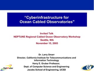 “ Cyberinfrastructure for  Ocean Cabled Observatories&quot; Invited Talk  NEPTUNE Regional Cabled Ocean Observatory Workshop Seattle, WA November 15, 2005 Dr. Larry Smarr Director, California Institute for Telecommunications and Information Technology Harry E. Gruber Professor,  Dept. of Computer Science and Engineering Jacobs School of Engineering, UCSD 