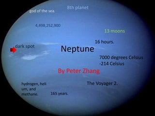Neptune 8th planet  god of the sea. 4,498,252,900 13 moons 16 hours. dark spot 7000 degrees Celsius -214 Celsius  By Peter Zhang The Voyager 2. hydrogen, helium, and methane. 165 years.  