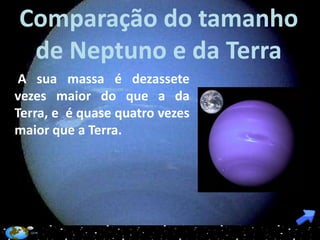 Comparação do tamanho
 de Neptuno e da Terra
 A sua massa é dezassete
vezes maior do que a da
Terra, e é quase quatro vezes
maior que a Terra.
 