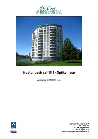 Neptunusstraat 18 f - Spijkenisse

        Vraagprijs: € 209.900,-- k.k.




                                                  De Vree Makelaardij B.V.
                                                              De Zoom 3-9
                                                     3207 BX Spijkenisse
                                                         Tel: 0181-611919
                                        E-mail: info@devreemakelaardij.nl
 