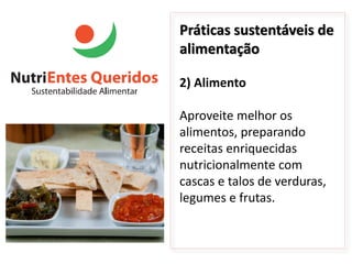 Práticas sustentáveis de
alimentação

2) Alimento

Aproveite melhor os
alimentos, preparando
receitas enriquecidas
nutricionalmente com
cascas e talos de verduras,
legumes e frutas.
 