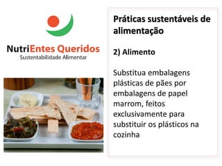 Práticas sustentáveis de
alimentação

2) Alimento

Substitua embalagens
plásticas de pães por
embalagens de papel
marrom, feitos
exclusivamente para
substituir os plásticos na
cozinha
 