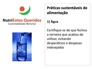 Práticas sustentáveis de
alimentação

1) Água

Certifique-se de que fechou
a torneira que acabou de
utilizar, evitando
desperdícios e despesas
indesejadas
 