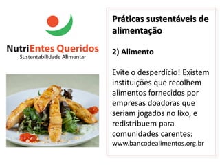 Práticas sustentáveis de
alimentação

2) Alimento

Evite o desperdício! Existem
instituições que recolhem
alimentos fornecidos por
empresas doadoras que
seriam jogados no lixo, e
redistribuem para
comunidades carentes:
www.bancodealimentos.org.br
 