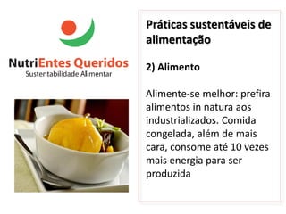 Práticas sustentáveis de
alimentação

2) Alimento

Alimente-se melhor: prefira
alimentos in natura aos
industrializados. Comida
congelada, além de mais
cara, consome até 10 vezes
mais energia para ser
produzida
 