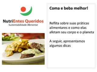 Coma e beba melhor!


Reflita sobre suas práticas
alimentares e como elas
afetam seu corpo e o planeta

A seguir, apresentamos
algumas dicas
 