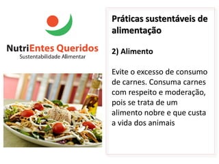 Práticas sustentáveis de
alimentação

2) Alimento

Evite o excesso de consumo
de carnes. Consuma carnes
com respeito e moderação,
pois se trata de um
alimento nobre e que custa
a vida dos animais
 