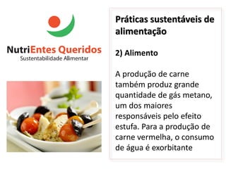 Práticas sustentáveis de
alimentação

2) Alimento

A produção de carne
também produz grande
quantidade de gás metano,
um dos maiores
responsáveis pelo efeito
estufa. Para a produção de
carne vermelha, o consumo
de água é exorbitante
 
