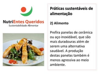 Práticas sustentáveis de
alimentação

2) Alimento

Prefira panelas de cerâmica
ou aço inoxidável, que são
mais duradouras além de
serem uma alternativa
saudável. A produção
destas panelas também é
menos agressiva ao meio
ambiente.
 