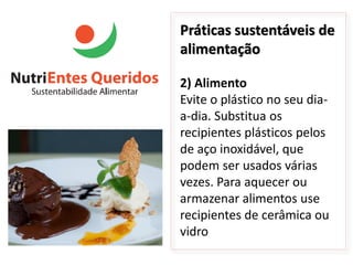 Práticas sustentáveis de
alimentação

2) Alimento
Evite o plástico no seu dia-
a-dia. Substitua os
recipientes plásticos pelos
de aço inoxidável, que
podem ser usados várias
vezes. Para aquecer ou
armazenar alimentos use
recipientes de cerâmica ou
vidro
 