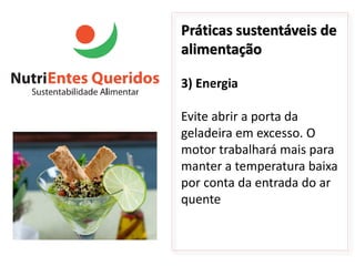 Práticas sustentáveis de
alimentação

3) Energia

Evite abrir a porta da
geladeira em excesso. O
motor trabalhará mais para
manter a temperatura baixa
por conta da entrada do ar
quente
 