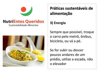 Práticas sustentáveis de
alimentação

3) Energia

Sempre que possível, troque
o carro pelo metrô, ônibus,
bicicleta, ou vá a pé.

Se for subir ou descer
poucos andares de um
prédio, utilize a escada, não
o elevador
 