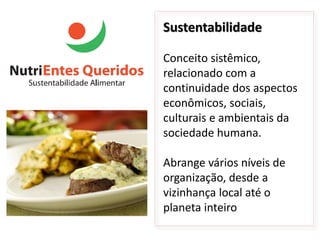 Sustentabilidade

Conceito sistêmico,
relacionado com a
continuidade dos aspectos
econômicos, sociais,
culturais e ambientais da
sociedade humana.

Abrange vários níveis de
organização, desde a
vizinhança local até o
planeta inteiro
 