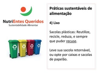 Práticas sustentáveis de
alimentação

4) Lixo

Sacolas plásticas: Reutilize,
recicle, reduza, e sempre
que puder recuse.

Leve sua sacola retornável,
ou opte por caixas e sacolas
de papelão.
 