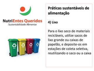Práticas sustentáveis de
alimentação

4) Lixo

Para o lixo seco de materiais
recicláveis, utilize sacos de
lixo grande ou caixas de
papelão, e deposite-os em
estações de coleta seletiva,
reutilizando o saco ou a caixa
 