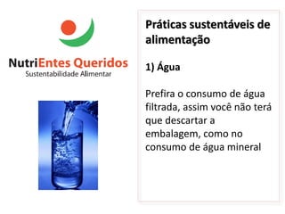 Práticas sustentáveis de
alimentação

1) Água

Prefira o consumo de água
filtrada, assim você não terá
que descartar a
embalagem, como no
consumo de água mineral
 