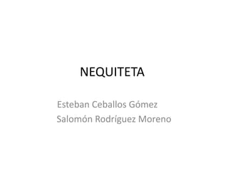 NEQUITETA
Esteban Ceballos Gómez
Salomón Rodríguez Moreno
 