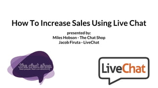 How To Increase Sales Using Live Chat
presented by:
Miles Hobson - The Chat Shop
Jacob Firuta - LiveChat
 