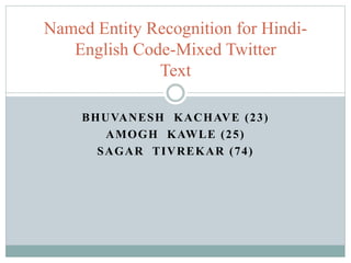 BHUVANESH KACHAVE (23)
AMOGH KAWLE (25)
SAGAR TIVREKAR (74)
Named Entity Recognition for Hindi-
English Code-Mixed Twitter
Text
 