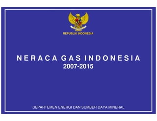 REPUBLIK INDONESIA




NERACA GAS INDONESIA
               2007-2015




  DEPARTEMEN ENERGI DAN SUMBER DAYA MINERAL
 
