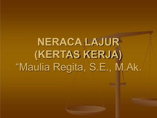 NERACA LAJUR
(KERTAS KERJA)
“Maulia Regita, S.E. M.A .
 