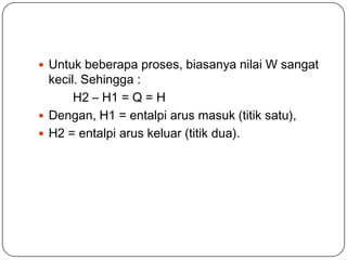  Untuk beberapa proses, biasanya nilai W sangat
kecil. Sehingga :
H2 – H1 = Q = H
 Dengan, H1 = entalpi arus masuk (titik satu),
 H2 = entalpi arus keluar (titik dua).
 