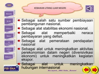 GO 
Beranda 
SK-KD 
Indikator 
Materi 
Uji 
Kompetensi 
Latihan 
Soal 
Referensi 
KEBAIKAN UTANG LUAR NEGERI 
Eka Jayanti__SMA I Koba__Ekonomi 
 