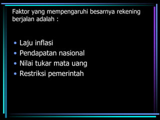Faktor yang mempengaruhi besarnya rekening
berjalan adalah :
• Laju inflasi
• Pendapatan nasional
• Nilai tukar mata uang
• Restriksi pemerintah
 
