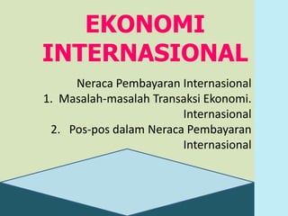 Neraca Pembayaran Internasional
1. Masalah-masalah Transaksi Ekonomi.
Internasional
2. Pos-pos dalam Neraca Pembayaran
Internasional
EKONOMI
INTERNASIONAL
 
