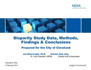 Disparity Study Data, Methods,
Findings & Conclusions
Cleveland, Ohio
5 February 2013
Jon Wainwright, Ph.D. Colette Holt, Esq.
Sr. Vice President, NERA Colette Holt & Associates
Prepared for the City of Cleveland
 