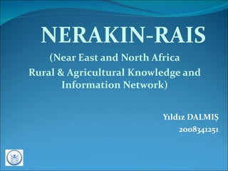 NERAKIN-RAIS ( Near East and North Africa Rural & Agricultural Knowledge and Information Network ) Yıldız DALMIŞ 2008341251 