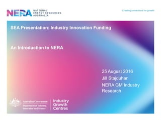 SEA Presentation: Industry Innovation Funding
An Introduction to NERA
25 August 2016
Jill Stajduhar
NERA GM Industry
Research
 