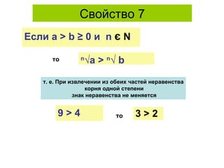 Свойство 7 то n √ a  >  n √ b т. е. При   извлечении из обеих частей неравенства корня одной степени знак неравенства не меняется Если а   >   b   ≥  0 и  n  є  N 3  >  2 то 9   >  4 