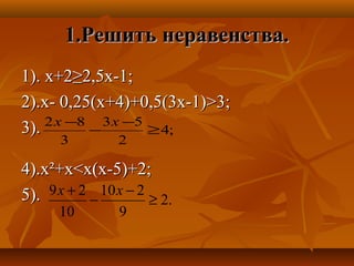 1.Решить неравенства.1.Решить неравенства.
1). х+21). х+2≥2,5х-1;≥2,5х-1;
2).х- 0,25(х+4)+0,5(3х-1)2).х- 0,25(х+4)+0,5(3х-1)>>3;3;
3).3).
4).х4).х²²+х+х<<х(х-5)+2;х(х-5)+2;
5).5).
;4
2
53
3
82
≥
−
−
− xx
.2
9
210
10
29
≥
−
−
+ xx
 