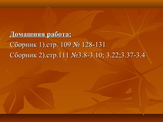Домашняя работа:Домашняя работа:
Сборник 1).стр. 109 № 128-131Сборник 1).стр. 109 № 128-131
Сборник 2).стр.111 №3.8-3.10;Сборник 2).стр.111 №3.8-3.10; 3.223.22;3.37-3.4;3.37-3.4
 