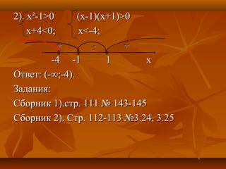 2). х2). х²²-1-1>0 (x-1)(x+1)>0>0 (x-1)(x+1)>0
x+4<0; x<-4;x+4<0; x<-4;
+ - ++ - +
-4 -1 1 x-4 -1 1 x
Ответ: (-∞;-4).Ответ: (-∞;-4).
Задания:Задания:
Сборник 1).стр. 111 № 143-145Сборник 1).стр. 111 № 143-145
Сборник 2). Стр. 112-113 №3.24, 3.25Сборник 2). Стр. 112-113 №3.24, 3.25
 