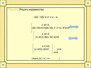 Пример:Решить неравенство
√24 – 10x + x² < x – 4
x-4> 0,
(24-10x+x²)(24-10x + x²-(x-4²))<0
x-4> 0
(x-4) (x-6)(x-4)(-2)<0
x-4 >0,
(x-4)²(x-6)>0 x=4
x>6
Ответ:{4} ; [ 6 ; +∞ )
 