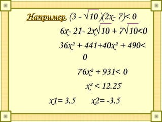 НапримерНапример,, (3 - √10 )(2х- 7)(3 - √10 )(2х- 7)<< 00
6x- 21- 2x√10 + 7√10<06x- 21- 2x√10 + 7√10<0
3636xx² + 441+40² + 441+40xx² + 490<² + 490<
00
7676xx² + 931< 0² + 931< 0
xx² < 12.25² < 12.25
x1x1= 3.5= 3.5 x2x2= -3.5= -3.5
 