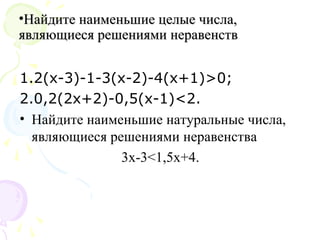 •Найдите наименьшие целые числа,Найдите наименьшие целые числа,
являющиеся решениями неравенствявляющиеся решениями неравенств
1.2(х-3)-1-3(х-2)-4(х+1)>0;
2.0,2(2х+2)-0,5(х-1)<2.
• Найдите наименьшие натуральные числа,
являющиеся решениями неравенства
3х-3<1,5х+4.
 