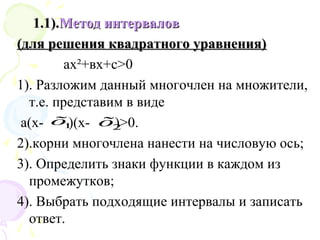 1.11.1).).Метод интерваловМетод интервалов
(для решения квадратного уравнения)(для решения квадратного уравнения)
ах²+вх+с>0
1). Разложим данный многочлен на множители,
т.е. представим в виде
а(х- )(х- )>0.
2).корни многочлена нанести на числовую ось;
3). Определить знаки функции в каждом из
промежутков;
4). Выбрать подходящие интервалы и записать
ответ.
2õ1õ
 