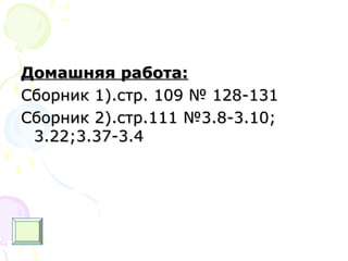 Домашняя работа:Домашняя работа:
Сборник 1).стр. 109 № 128-131Сборник 1).стр. 109 № 128-131
Сборник 2).стр.111 №3.8-3.10;Сборник 2).стр.111 №3.8-3.10;
3.223.22;3.37-3.4;3.37-3.4
 