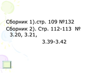 Сборник 1).стр. 109 №132Сборник 1).стр. 109 №132
Сборник 2). Стр. 112-113 №Сборник 2). Стр. 112-113 №
3.20, 3.21,3.20, 3.21,
3.39-3.423.39-3.42
 