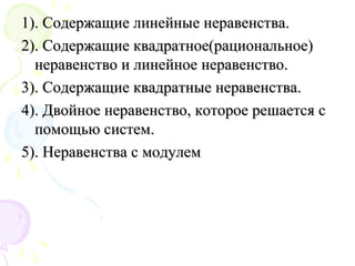 1). Содержащие линейные неравенства.1). Содержащие линейные неравенства.
2). Содержащие квадратное(рациональное)2). Содержащие квадратное(рациональное)
неравенство и линейное неравенство.неравенство и линейное неравенство.
3). Содержащие квадратные неравенства.3). Содержащие квадратные неравенства.
4). Двойное неравенство, которое решается с4). Двойное неравенство, которое решается с
помощью систем.помощью систем.
5). Неравенства с модулем5). Неравенства с модулем
 