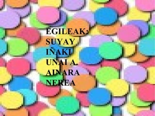 EGILEAK:
SUYAY
IÑAKI
UNAI A.
AINARA
NEREA
 