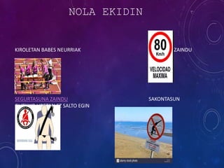 NOLA EKIDIN
KIROLETAN BABES NEURRIAK ABIADURA ZAINDU
SEGURTASUNA ZAINDU SAKONTASUN
GUTXIKO URETAN EZ SALTO EGIN
 