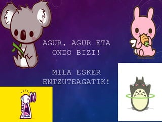 AGUR, AGUR ETA
ONDO BIZI!
MILA ESKER
ENTZUTEAGATIK!
 