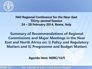 FAO Regional Conference for the Near East
Thirty-second Session
24 – 28 February 2014, Rome, Italy

Summary of Recommendations of Regional
Commissions and Major Meetings in the Near
East and North Africa on: i) Policy and Regulatory
Matters and ii) Programme and Budget Matters
Agenda Item: NERC/14/5
NERC-32

For a Resilient and a Food Secure Region

 